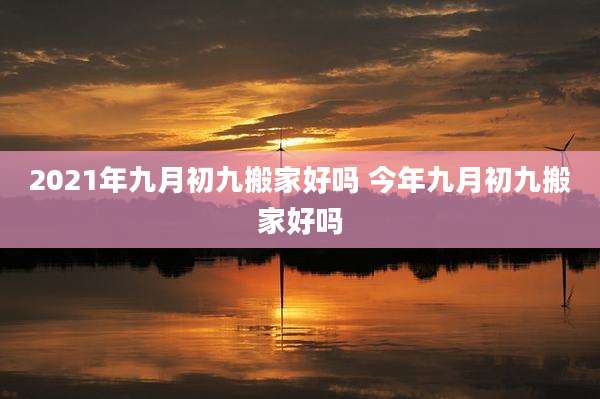 2021年九月初九搬家好吗 今年九月初九搬家好吗