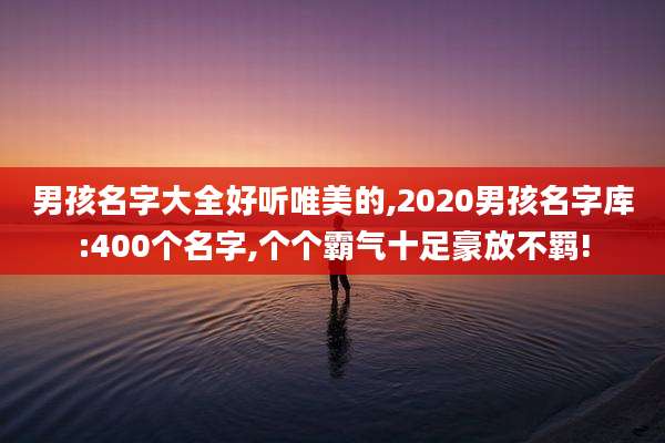 男孩名字大全好听唯美的,2020男孩名字库:400个名字,个个霸气十足豪放不羁!