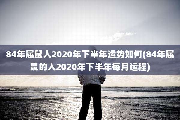 84年属鼠人2020年下半年运势如何(84年属鼠的人2020年下半年每月运程)