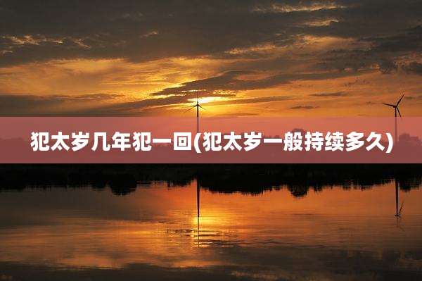犯太岁几年犯一回(犯太岁一般持续多久)