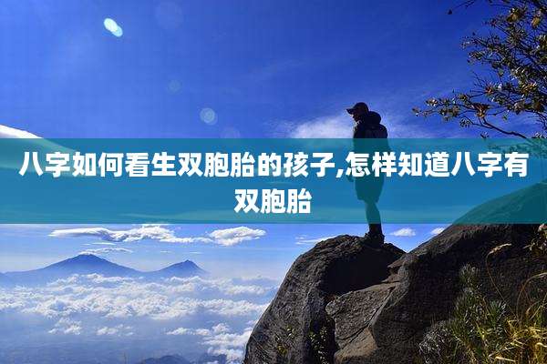 八字如何看生双胞胎的孩子,怎样知道八字有双胞胎