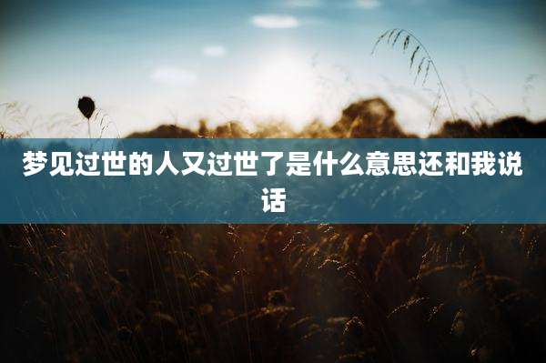 梦见过世的人又过世了是什么意思还和我说话