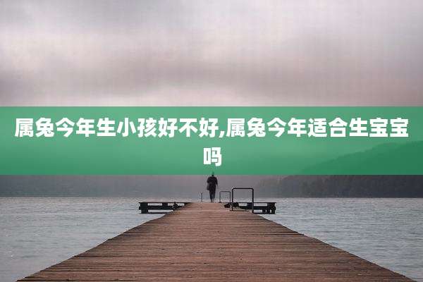 属兔今年生小孩好不好,属兔今年适合生宝宝吗