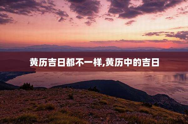 黄历吉日都不一样,黄历中的吉日