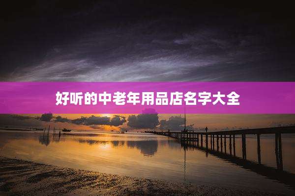 好听的中老年用品店名字大全