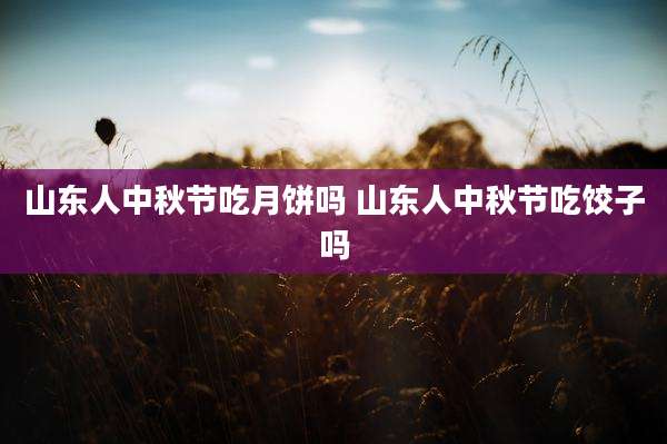 山东人中秋节吃月饼吗 山东人中秋节吃饺子吗