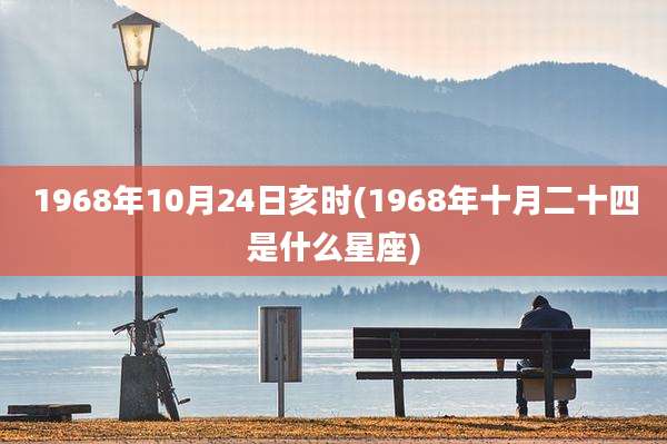 1968年10月24日亥时(1968年十月二十四是什么星座)
