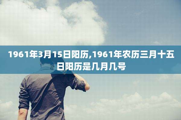 1961年3月15日阳历,1961年农历三月十五日阳历是几月几号