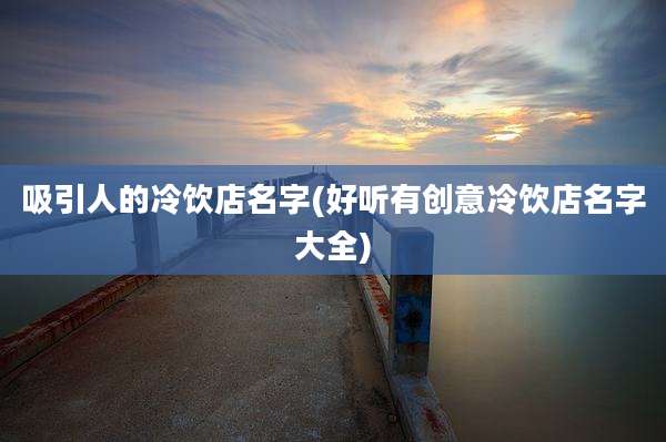 吸引人的冷饮店名字(好听有创意冷饮店名字大全)