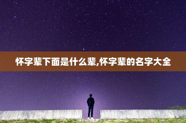 怀字辈下面是什么辈,怀字辈的名字大全