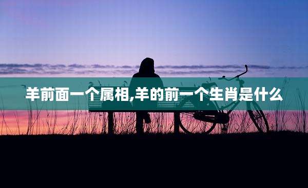 羊前面一个属相,羊的前一个生肖是什么