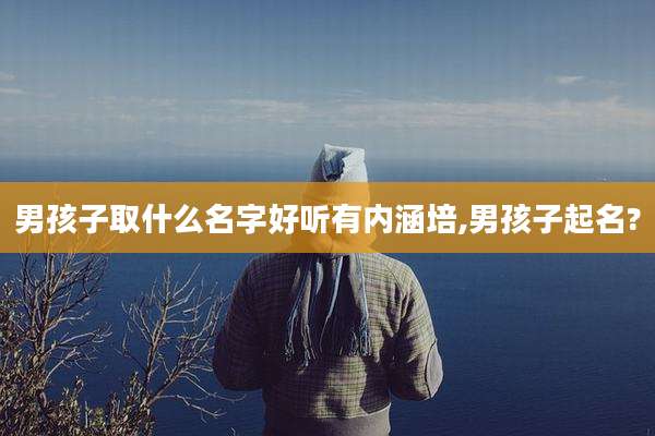 男孩子取什么名字好听有内涵培,男孩子起名?