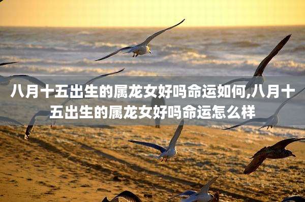 八月十五出生的属龙女好吗命运如何,八月十五出生的属龙女好吗命运怎么样