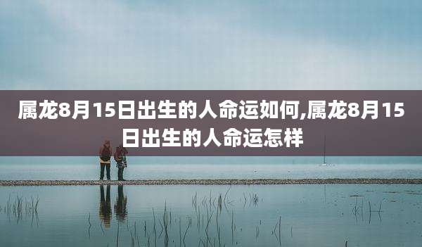 属龙8月15日出生的人命运如何,属龙8月15日出生的人命运怎样