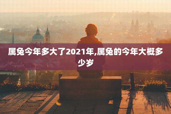 属兔今年多大了2021年,属兔的今年大概多少岁