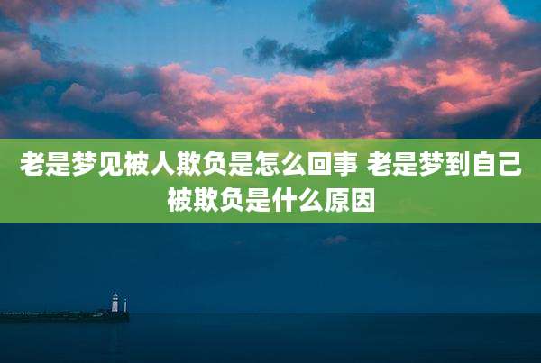 老是梦见被人欺负是怎么回事 老是梦到自己被欺负是什么原因
