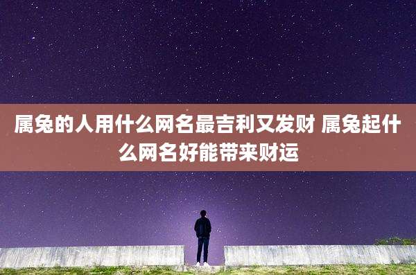 属兔的人用什么网名最吉利又发财 属兔起什么网名好能带来财运
