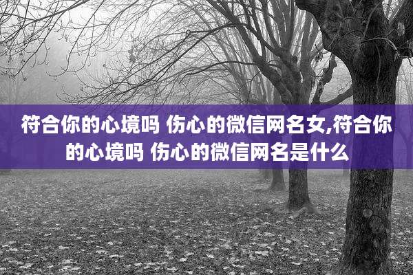 符合你的心境吗 伤心的微信网名女,符合你的心境吗 伤心的微信网名是什么