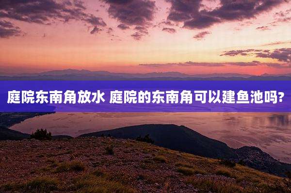 庭院东南角放水 庭院的东南角可以建鱼池吗?
