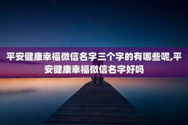 平安健康幸福微信名字三个字的有哪些呢,平安健康幸福微信名字好吗