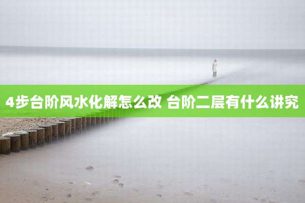 4步台阶风水化解怎么改 台阶二层有什么讲究
