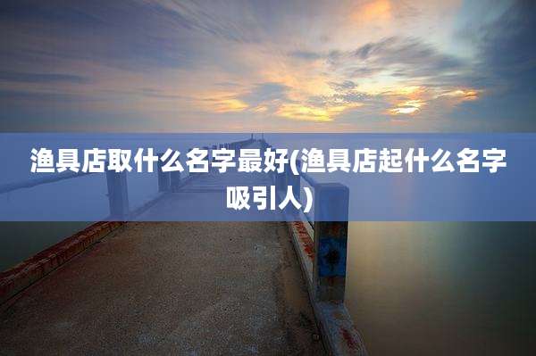 渔具店取什么名字最好(渔具店起什么名字吸引人)