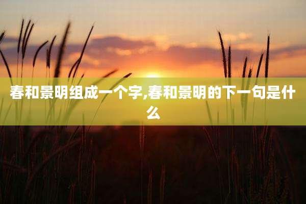 春和景明组成一个字,春和景明的下一句是什么