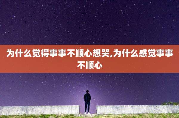 为什么觉得事事不顺心想哭,为什么感觉事事不顺心