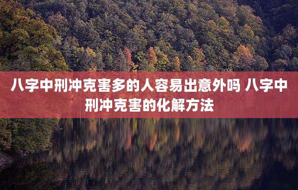 八字中刑冲克害多的人容易出意外吗 八字中刑冲克害的化解方法
