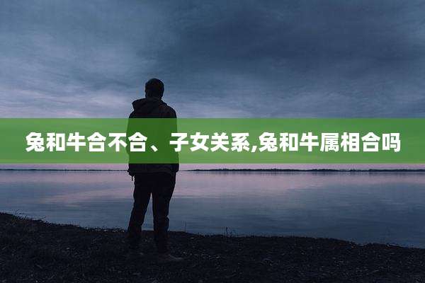 兔和牛合不合、子女关系,兔和牛属相合吗