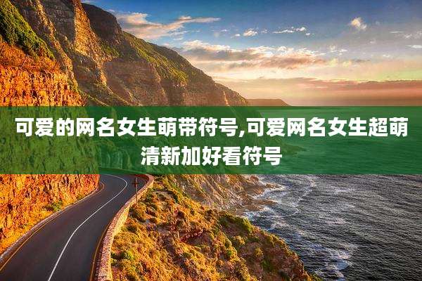 可爱的网名女生萌带符号,可爱网名女生超萌清新加好看符号