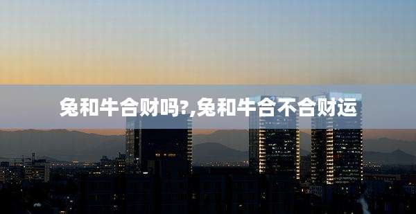 兔和牛合财吗?,兔和牛合不合财运