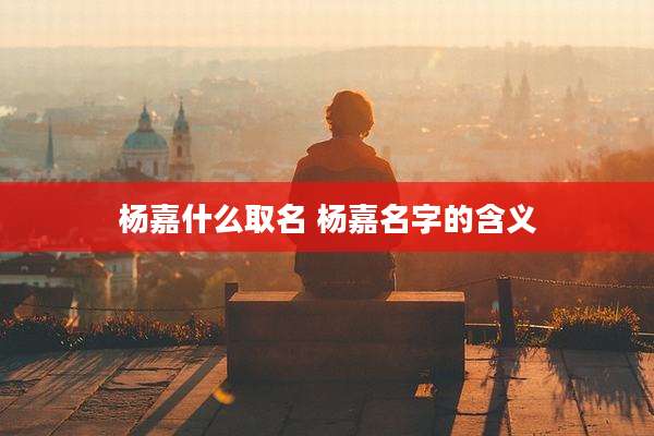 杨嘉什么取名 杨嘉名字的含义