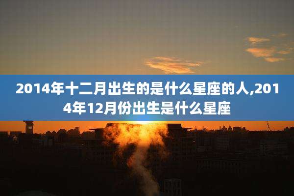 2014年十二月出生的是什么星座的人,2014年12月份出生是什么星座