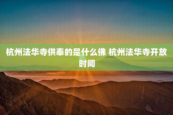 杭州法华寺供奉的是什么佛 杭州法华寺开放时间