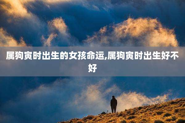 属狗寅时出生的女孩命运,属狗寅时出生好不好