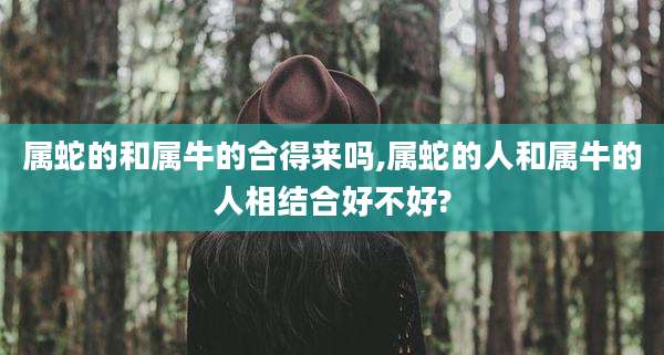 属蛇的和属牛的合得来吗,属蛇的人和属牛的人相结合好不好?