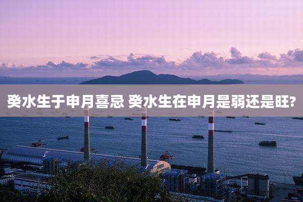癸水生于申月喜忌 癸水生在申月是弱还是旺?