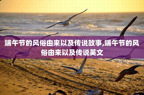端午节的风俗由来以及传说故事,端午节的风俗由来以及传说英文