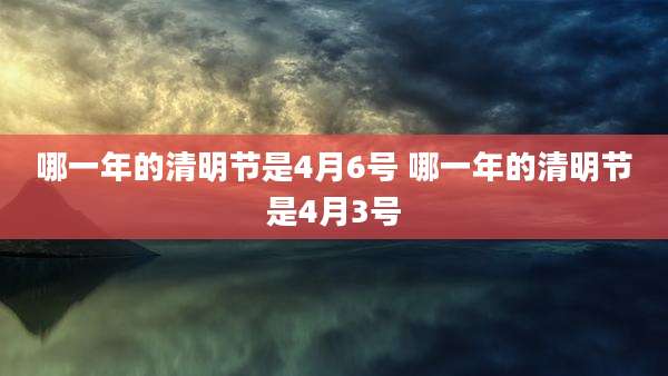 哪一年的清明节是4月6号 哪一年的清明节是4月3号