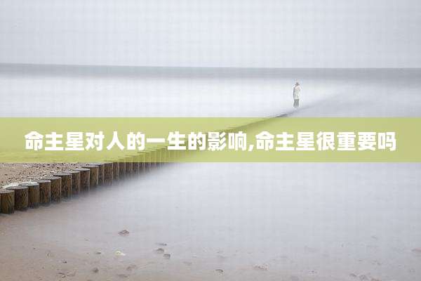 命主星对人的一生的影响,命主星很重要吗