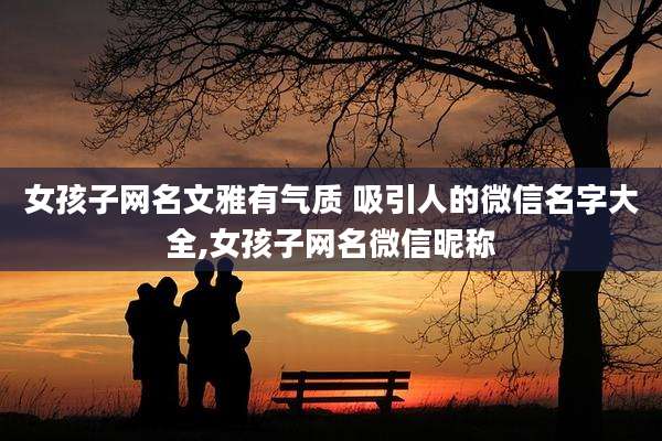 女孩子网名文雅有气质 吸引人的微信名字大全,女孩子网名微信昵称