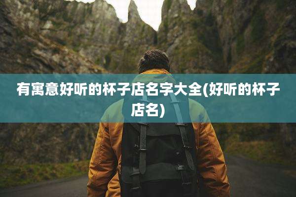 有寓意好听的杯子店名字大全(好听的杯子店名)