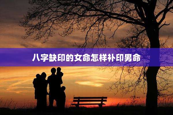 八字缺印的女命怎样补印男命