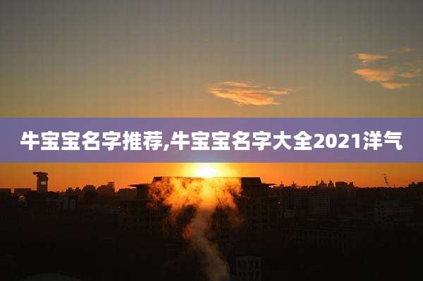 牛宝宝名字推荐,牛宝宝名字大全2021洋气
