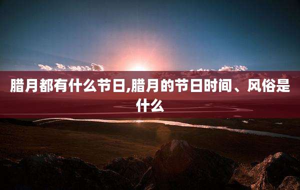 腊月都有什么节日,腊月的节日时间、风俗是什么