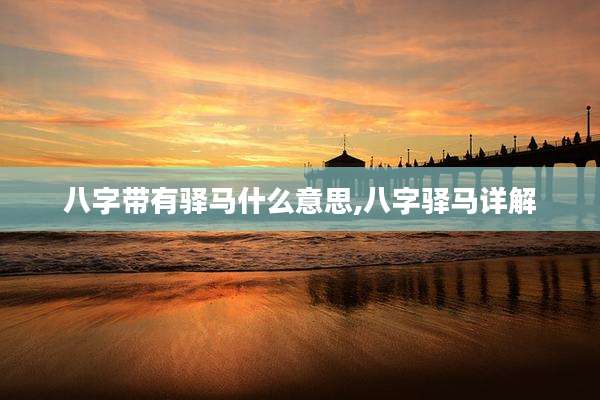 八字带有驿马什么意思,八字驿马详解