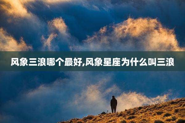 风象三浪哪个最好,风象星座为什么叫三浪