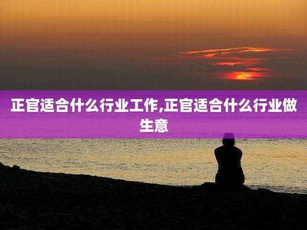 正官适合什么行业工作,正官适合什么行业做生意