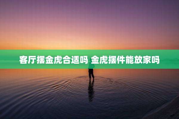 客厅摆金虎合适吗 金虎摆件能放家吗